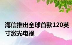 海信推出全球首款120英寸激光电视