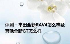 评测：丰田全新RAV4怎么样及奔驰全新GT怎么样