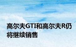 高尔夫GTI和高尔夫R仍将继续销售