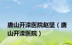唐山开滦医院赵坚（唐山开滦医院）