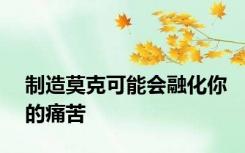 制造莫克可能会融化你的痛苦