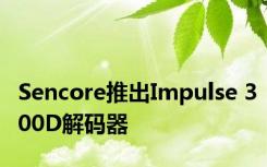 Sencore推出Impulse 300D解码器