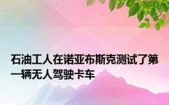 石油工人在诺亚布斯克测试了第一辆无人驾驶卡车