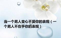 当一个男人变心不爱你的表现（一个男人不在乎你的表现）