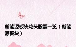 新能源板块龙头股票一览（新能源板块）