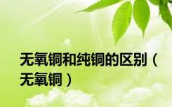 无氧铜和纯铜的区别（无氧铜）