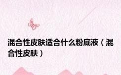 混合性皮肤适合什么粉底液（混合性皮肤）