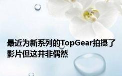 最近为新系列的TopGear拍摄了影片但这并非偶然