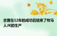 吉普在12年的成功后结束了牧马人JK的生产