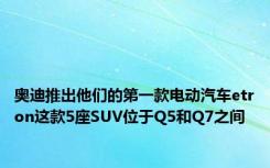 奥迪推出他们的第一款电动汽车etron这款5座SUV位于Q5和Q7之间