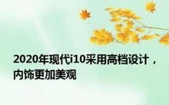 2020年现代i10采用高档设计，内饰更加美观