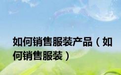 如何销售服装产品（如何销售服装）