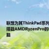联想为其ThinkPad系列增加了搭载AMDRyzenPro的笔记本电脑