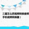 三星怎么把视频转换音频（三星手机视频转换器）