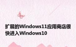 扩展的Windows11应用商店很快进入Windows10