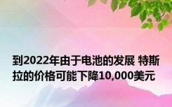 到2022年由于电池的发展 特斯拉的价格可能下降10,000美元