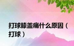 打球膝盖痛什么原因（打球）