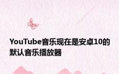 YouTube音乐现在是安卓10的默认音乐播放器