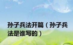 孙子兵法开篇（孙子兵法是谁写的）