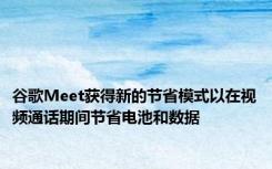 谷歌Meet获得新的节省模式以在视频通话期间节省电池和数据