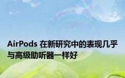 AirPods 在新研究中的表现几乎与高级助听器一样好