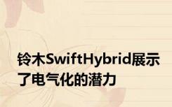 铃木SwiftHybrid展示了电气化的潜力