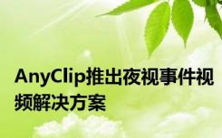 AnyClip推出夜视事件视频解决方案