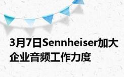 3月7日Sennheiser加大企业音频工作力度