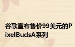 谷歌宣布售价99美元的PixelBudsA系列