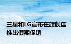 三星和LG宣布在旗舰店推出假期促销