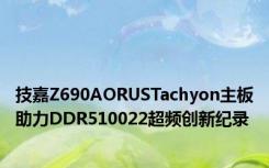 技嘉Z690AORUSTachyon主板助力DDR510022超频创新纪录