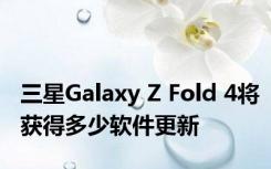 三星Galaxy Z Fold 4将获得多少软件更新