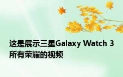 这是展示三星Galaxy Watch 3所有荣耀的视频