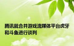 腾讯就合并游戏流媒体平台虎牙和斗鱼进行谈判