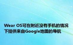 Wear OS可在附近没有手机的情况下提供来自Google地图的导航