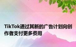 TikTok通过其新的广告计划向创作者支付更多费用