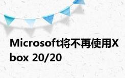 Microsoft将不再使用Xbox 20/20