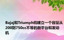 Bajaj和Triumph将建立一个容量从200到750cc不等的新平台和发动机