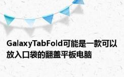 GalaxyTabFold可能是一款可以放入口袋的翻盖平板电脑