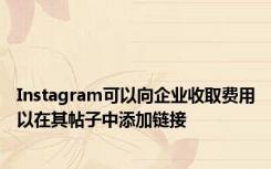 Instagram可以向企业收取费用以在其帖子中添加链接