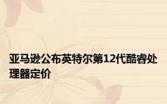 亚马逊公布英特尔第12代酷睿处理器定价