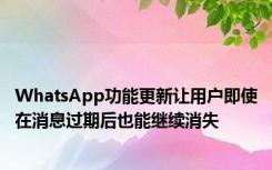 WhatsApp功能更新让用户即使在消息过期后也能继续消失