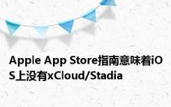 Apple App Store指南意味着iOS上没有xCloud/Stadia