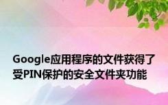 Google应用程序的文件获得了受PIN保护的安全文件夹功能