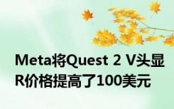 Meta将Quest 2 V头显R价格提高了100美元
