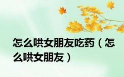 怎么哄女朋友吃药（怎么哄女朋友）