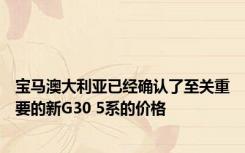 宝马澳大利亚已经确认了至关重要的新G30 5系的价格