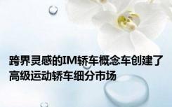 跨界灵感的IM轿车概念车创建了高级运动轿车细分市场