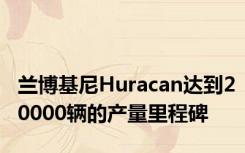 兰博基尼Huracan达到20000辆的产量里程碑