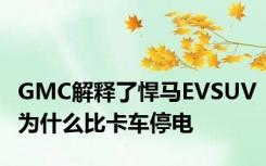 GMC解释了悍马EVSUV为什么比卡车停电